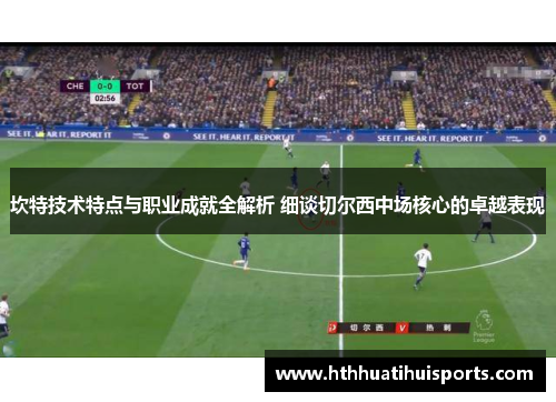 坎特技术特点与职业成就全解析 细谈切尔西中场核心的卓越表现