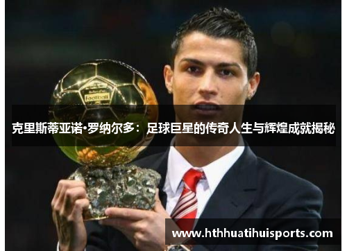 克里斯蒂亚诺·罗纳尔多：足球巨星的传奇人生与辉煌成就揭秘