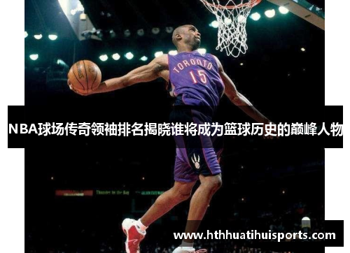 NBA球场传奇领袖排名揭晓谁将成为篮球历史的巅峰人物