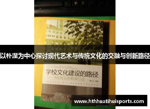 以朴涅为中心探讨现代艺术与传统文化的交融与创新路径