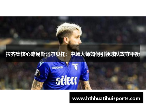 拉齐奥核心路易斯阿尔贝托：中场大师如何引领球队攻守平衡