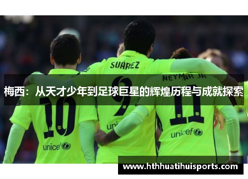 梅西：从天才少年到足球巨星的辉煌历程与成就探索