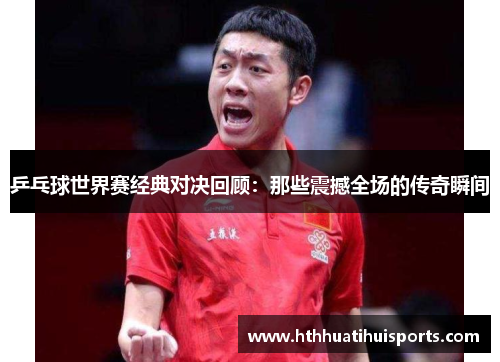 乒乓球世界赛经典对决回顾：那些震撼全场的传奇瞬间