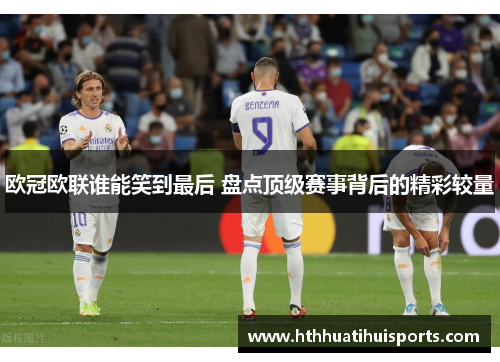 欧冠欧联谁能笑到最后 盘点顶级赛事背后的精彩较量