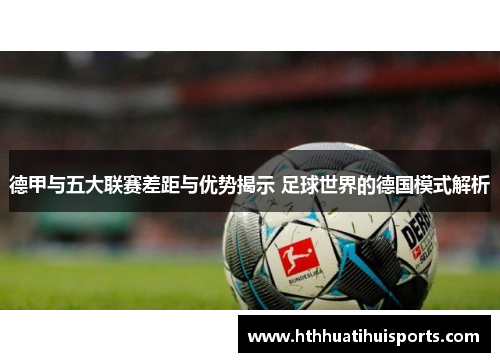 德甲与五大联赛差距与优势揭示 足球世界的德国模式解析