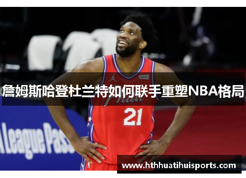 詹姆斯哈登杜兰特如何联手重塑NBA格局