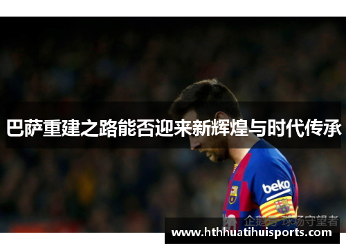 巴萨重建之路能否迎来新辉煌与时代传承