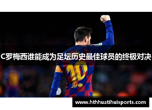 C罗梅西谁能成为足坛历史最佳球员的终极对决