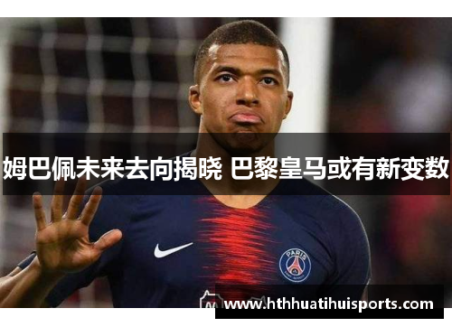 姆巴佩未来去向揭晓 巴黎皇马或有新变数