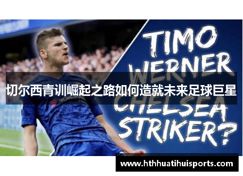 切尔西青训崛起之路如何造就未来足球巨星
