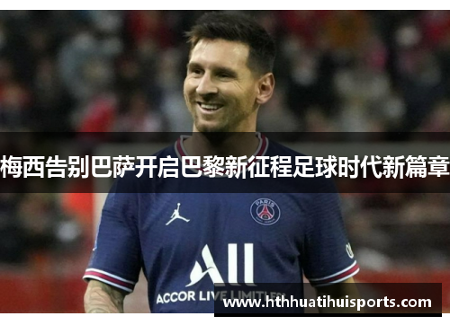 梅西告别巴萨开启巴黎新征程足球时代新篇章
