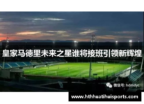 皇家马德里未来之星谁将接班引领新辉煌