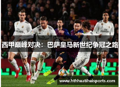 西甲巅峰对决：巴萨皇马新世纪争冠之路