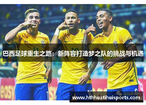 巴西足球重生之路：新阵容打造梦之队的挑战与机遇