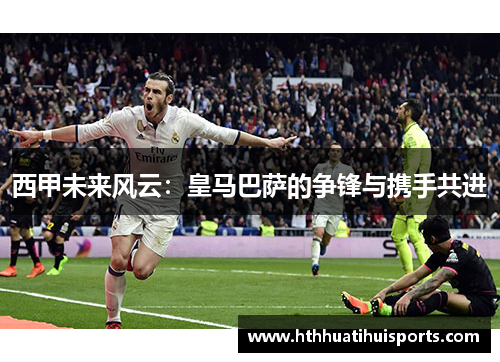 西甲未来风云：皇马巴萨的争锋与携手共进