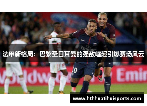 法甲新格局：巴黎圣日耳曼的强敌崛起引爆赛场风云