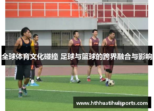 全球体育文化碰撞 足球与篮球的跨界融合与影响