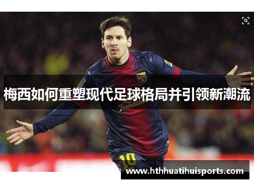 梅西如何重塑现代足球格局并引领新潮流