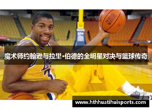 魔术师约翰逊与拉里·伯德的全明星对决与篮球传奇
