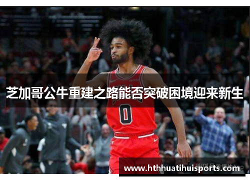 芝加哥公牛重建之路能否突破困境迎来新生