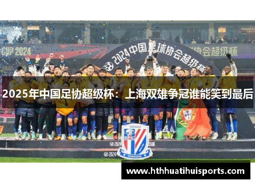 2025年中国足协超级杯：上海双雄争冠谁能笑到最后