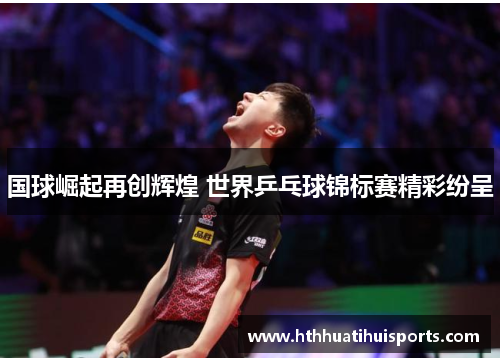 国球崛起再创辉煌 世界乒乓球锦标赛精彩纷呈