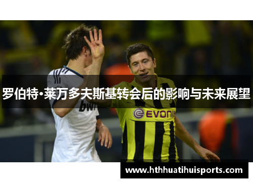 罗伯特·莱万多夫斯基转会后的影响与未来展望
