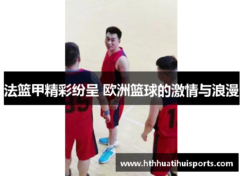 法篮甲精彩纷呈 欧洲篮球的激情与浪漫