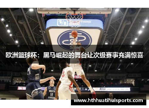 欧洲篮球杯：黑马崛起的舞台让次级赛事充满惊喜