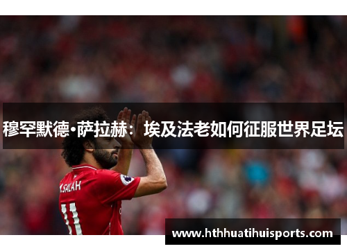 穆罕默德·萨拉赫：埃及法老如何征服世界足坛