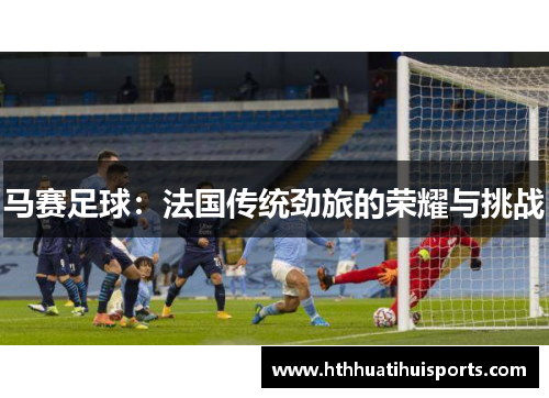 马赛足球：法国传统劲旅的荣耀与挑战