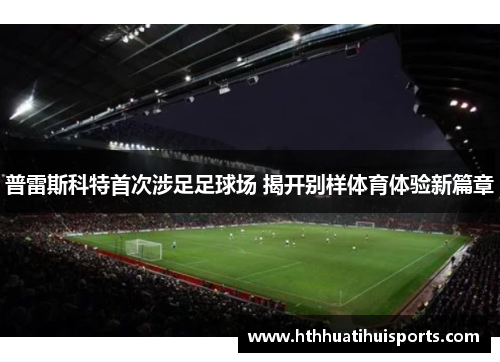 普雷斯科特首次涉足足球场 揭开别样体育体验新篇章