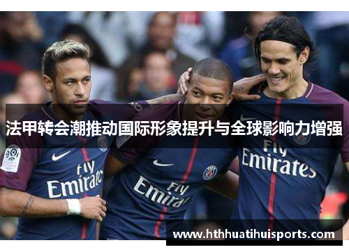 法甲转会潮推动国际形象提升与全球影响力增强