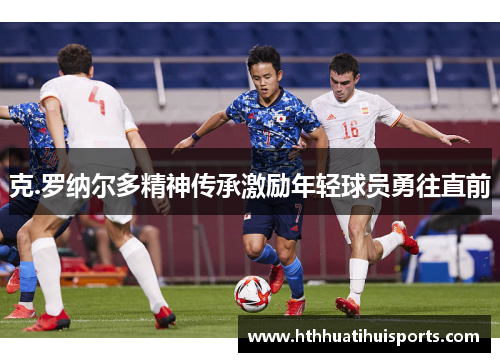 克.罗纳尔多精神传承激励年轻球员勇往直前