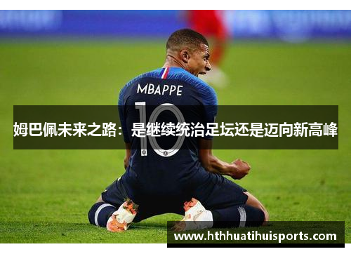 姆巴佩未来之路：是继续统治足坛还是迈向新高峰