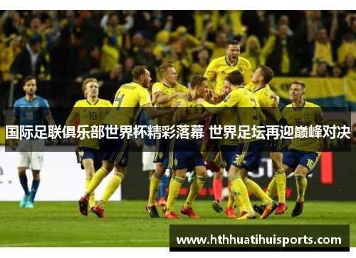 国际足联俱乐部世界杯精彩落幕 世界足坛再迎巅峰对决