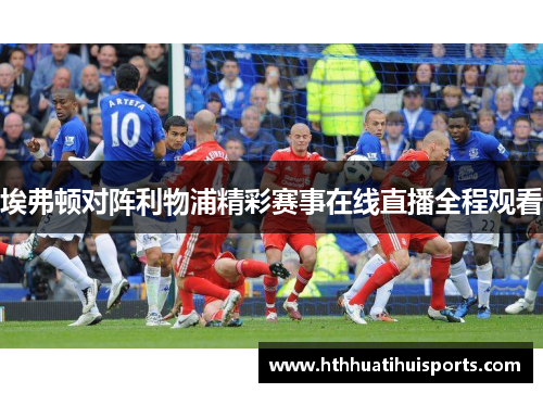 埃弗顿对阵利物浦精彩赛事在线直播全程观看