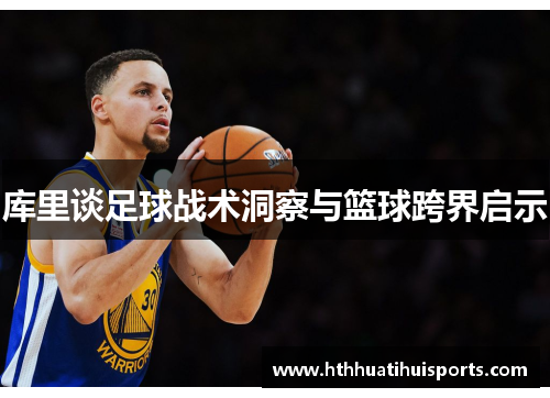 库里谈足球战术洞察与篮球跨界启示