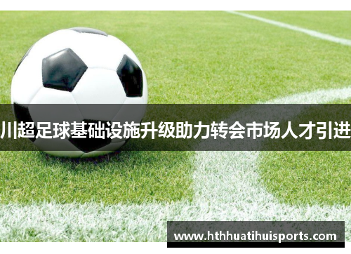川超足球基础设施升级助力转会市场人才引进