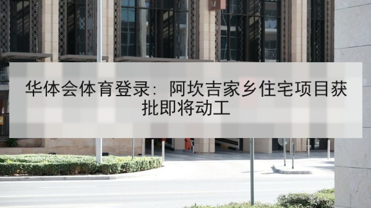 华体会体育登录: 阿坎吉家乡住宅项目获批即将动工