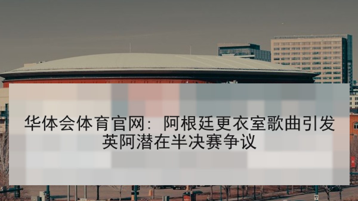 华体会体育官网: 阿根廷更衣室歌曲引发英阿潜在半决赛争议