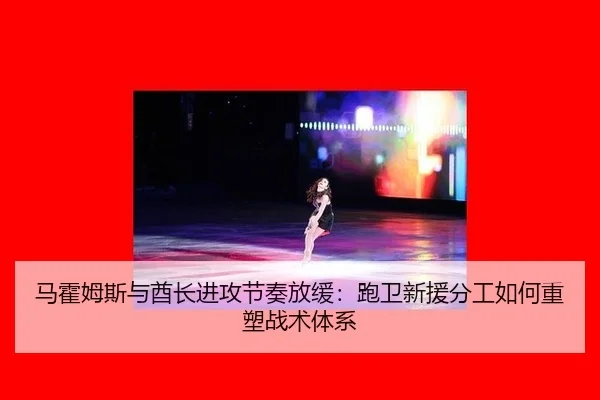马霍姆斯与酋长进攻节奏放缓：跑卫新援分工如何重塑战术体系
