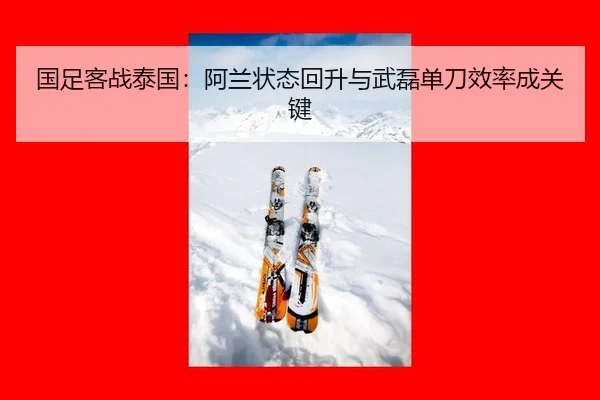 国足客战泰国：阿兰状态回升与武磊单刀效率成关键
