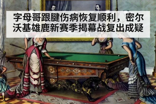 字母哥跟腱伤病恢复顺利，密尔沃基雄鹿新赛季揭幕战复出成疑