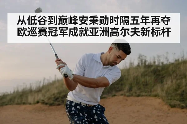 从低谷到巅峰安秉勋时隔五年再夺欧巡赛冠军成就亚洲高尔夫新标杆