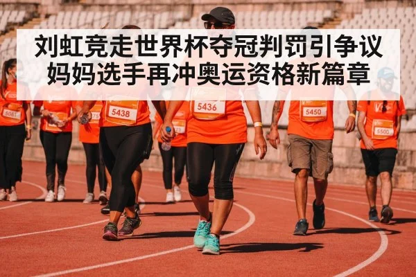 刘虹竞走世界杯夺冠判罚引争议妈妈选手再冲奥运资格新篇章