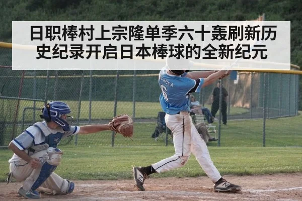 日职棒村上宗隆单季六十轰刷新历史纪录开启日本棒球的全新纪元