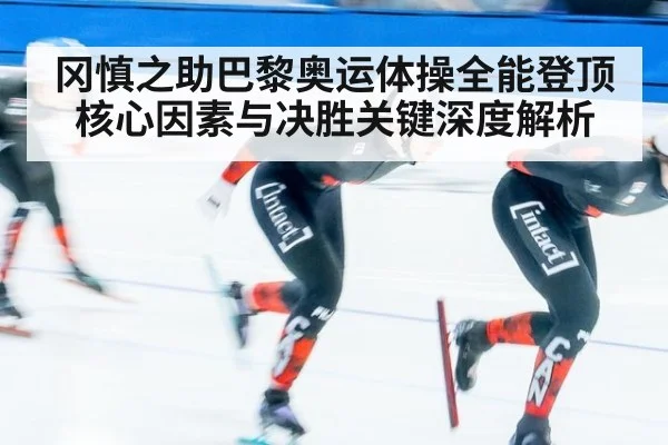 冈慎之助巴黎奥运体操全能登顶核心因素与决胜关键深度解析