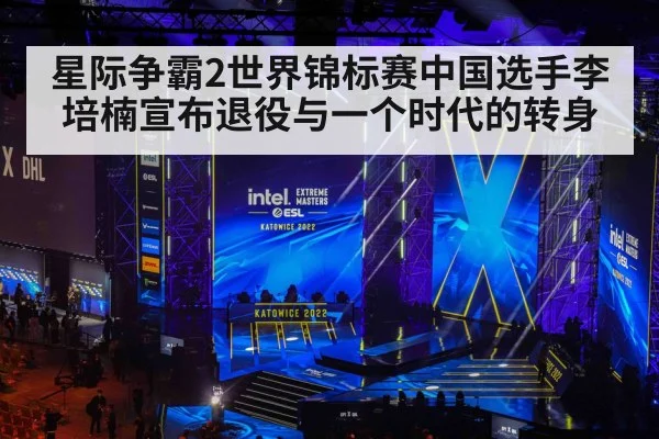 星际争霸2世界锦标赛中国选手李培楠宣布退役与一个时代的转身