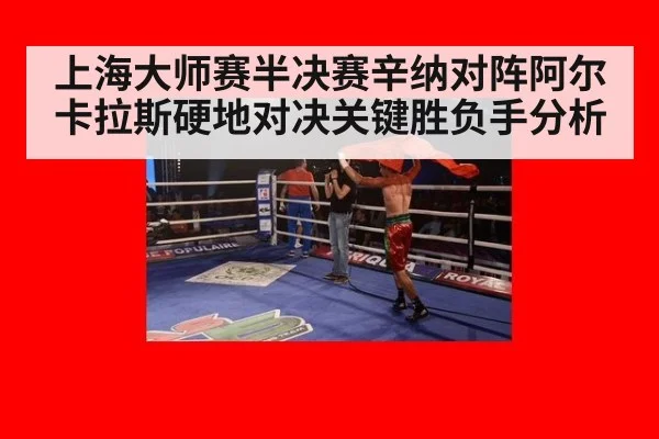 上海大师赛半决赛辛纳对阵阿尔卡拉斯硬地对决关键胜负手分析